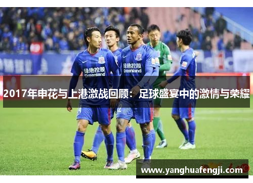 2017年申花与上港激战回顾：足球盛宴中的激情与荣耀